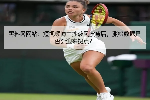 黑料网网站：短视频博主抄袭风波背后，涨粉数据是否会迎来拐点？