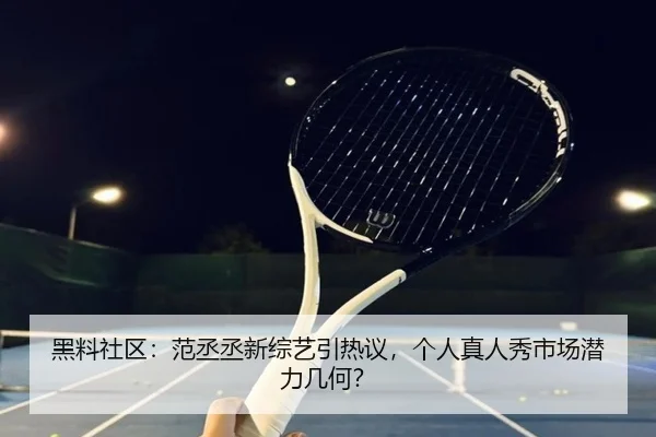 黑料社区：范丞丞新综艺引热议，个人真人秀市场潜力几何？